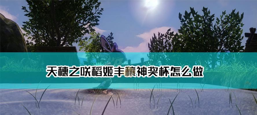 《天穗之咲稻姬》游戏中如何完成味黏硬奖杯的攻略指南（探索天穗之乡）  第3张